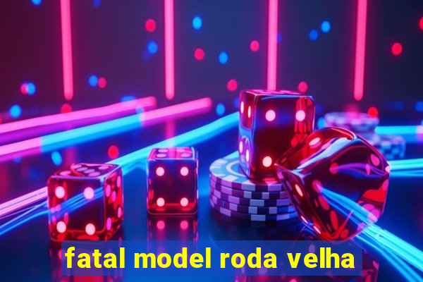 fatal model roda velha