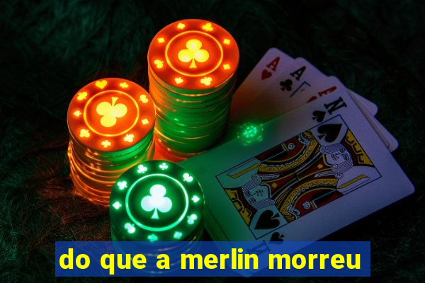 do que a merlin morreu