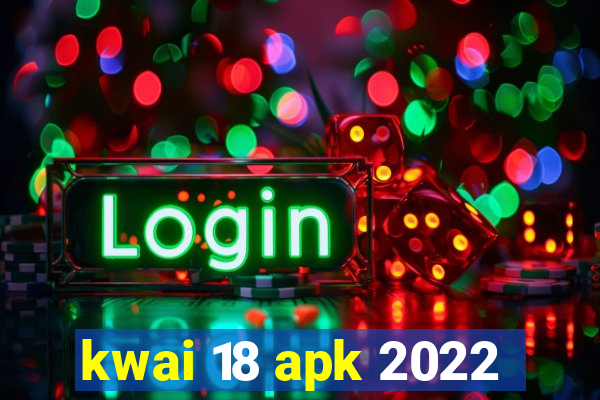 kwai 18 apk 2022