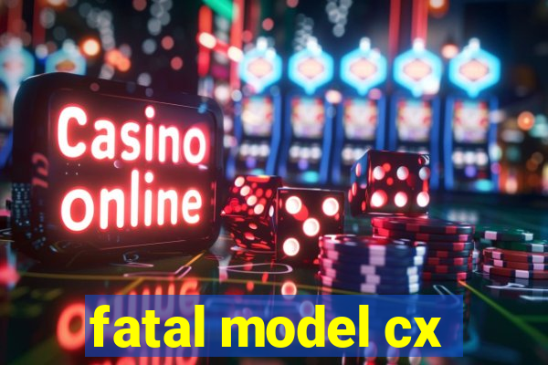 fatal model cx