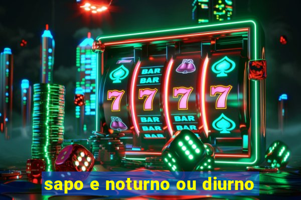 sapo e noturno ou diurno